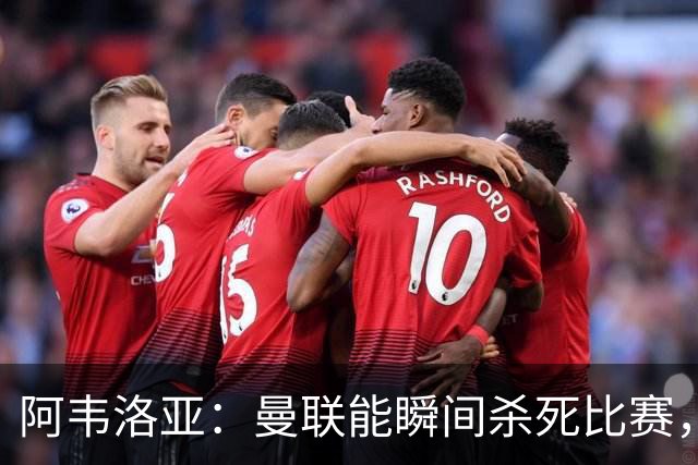 阿韦洛亚：曼联能瞬间杀死比赛，拉什福德库尼亚B费等都喜欢前插